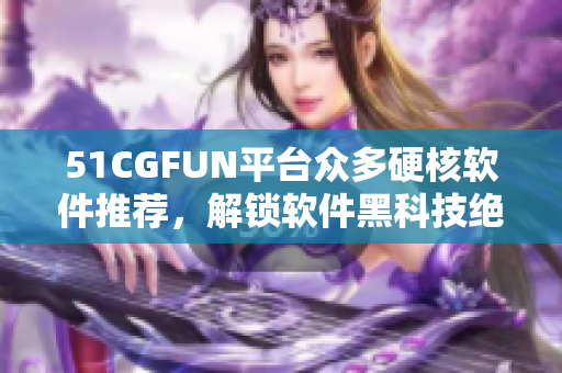51CGFUN平臺眾多硬核軟件推薦，解鎖軟件黑科技絕招