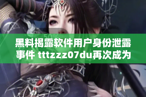 黑料揭露軟件用戶身份泄露事件 tttzzz07du再次成為焦點(diǎn)