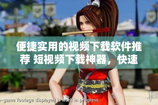 便捷實(shí)用的視頻下載軟件推薦 短視頻下載神器，快速下載輕松保存。