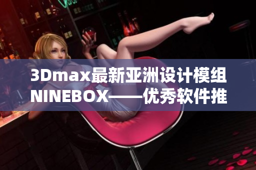 3Dmax最新亞洲設計模組NINEBOX——優(yōu)秀軟件推薦