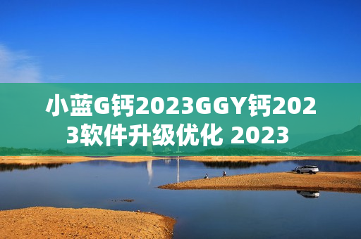 小藍G鈣2023GGY鈣2023軟件升級優(yōu)化 2023 