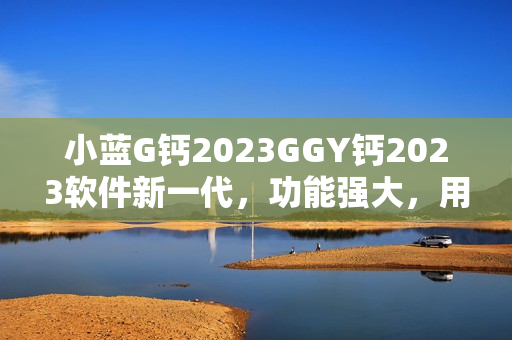 小藍(lán)G鈣2023GGY鈣2023軟件新一代，功能強(qiáng)大，用戶體驗(yàn)升級(jí)