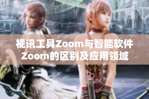 視訊工具Zoom與智能軟件Zoom的區(qū)別及應(yīng)用領(lǐng)域