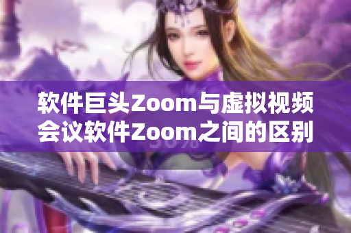 軟件巨頭Zoom與虛擬視頻會議軟件Zoom之間的區(qū)別