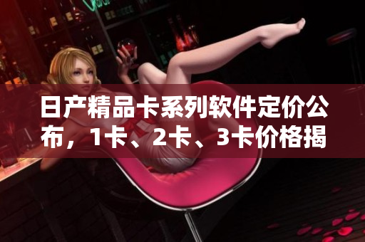 日產(chǎn)精品卡系列軟件定價(jià)公布，1卡、2卡、3卡價(jià)格揭曉