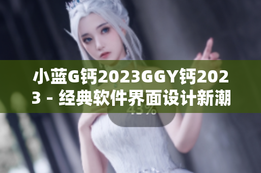 小藍G鈣2023GGY鈣2023 - 經(jīng)典軟件界面設(shè)計新潮流2023