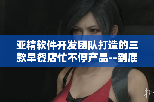 亞精軟件開發(fā)團(tuán)隊(duì)打造的三款早餐店忙不停產(chǎn)品--到底哪個(gè)最受歡迎？
