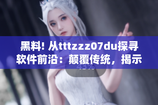 黑料! 從tttzzz07du探尋軟件前沿：顛覆傳統(tǒng)，揭示行業(yè)黑幕