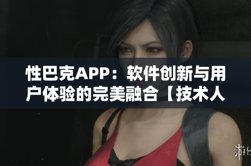 性巴克APP：軟件創(chuàng)新與用戶體驗的完美融合【技術(shù)人生】