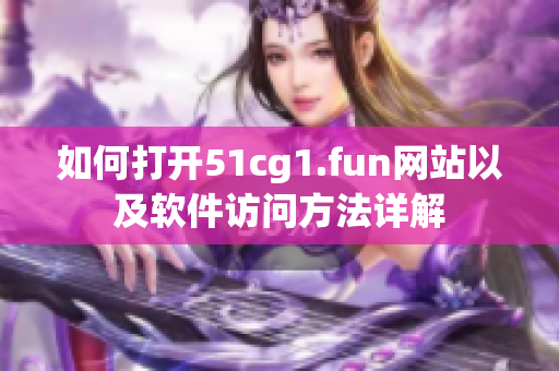 如何打開51cg1.fun網(wǎng)站以及軟件訪問方法詳解