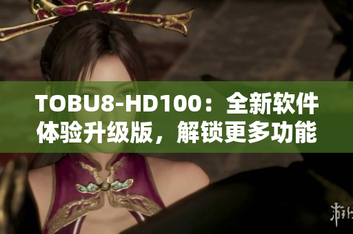 TOBU8-HD100：全新軟件體驗升級版，解鎖更多功能