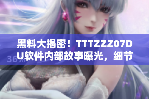 黑料大揭密！TTTZZZ07DU軟件內(nèi)部故事曝光，細(xì)節(jié)全公開