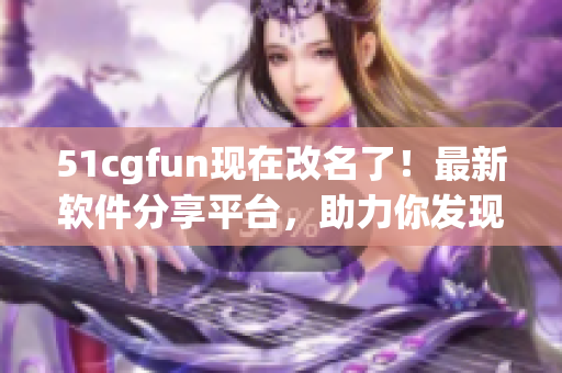 51cgfun現(xiàn)在改名了！最新軟件分享平臺，助力你發(fā)現(xiàn)更多有趣應(yīng)用