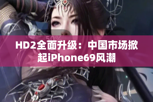 HD2全面升級：中國市場掀起iPhone69風(fēng)潮