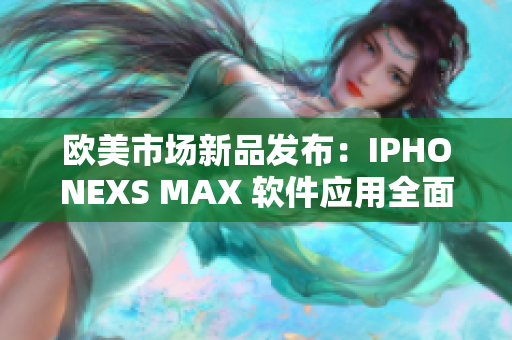 歐美市場新品發(fā)布：IPHONEXS MAX 軟件應(yīng)用全面解析
