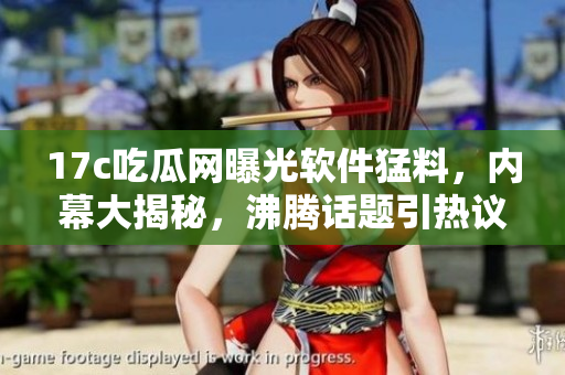 17c吃瓜網(wǎng)曝光軟件猛料，內(nèi)幕大揭秘，沸騰話題引熱議