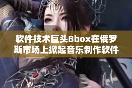 軟件技術(shù)巨頭Bbox在俄羅斯市場上掀起音樂制作軟件Bass熱潮