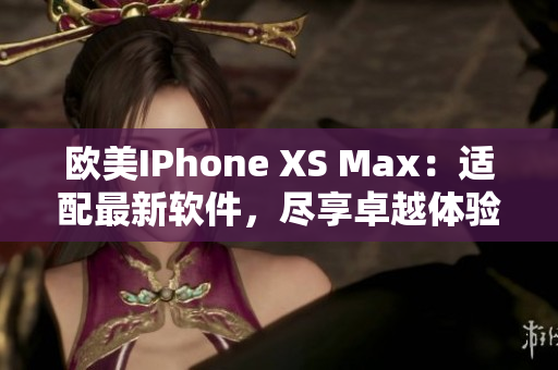 歐美IPhone XS Max：適配最新軟件，盡享卓越體驗(yàn)