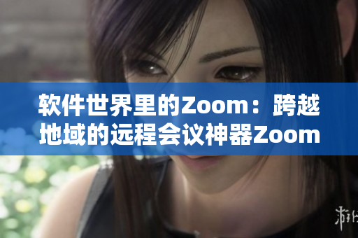 軟件世界里的Zoom：跨越地域的遠(yuǎn)程會(huì)議神器Zoom