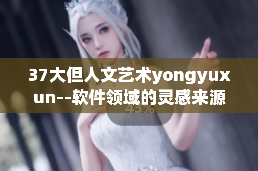 37大但人文藝術(shù)yongyuxun--軟件領(lǐng)域的靈感來源