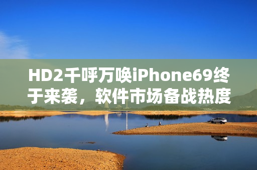 HD2千呼萬喚iPhone69終于來襲，軟件市場備戰(zhàn)熱度升溫