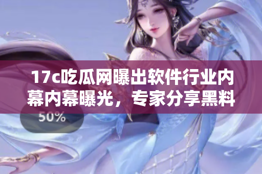 17c吃瓜網(wǎng)曝出軟件行業(yè)內(nèi)幕內(nèi)幕曝光，專家分享黑料揭秘