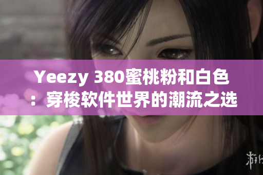 Yeezy 380蜜桃粉和白色：穿梭軟件世界的潮流之選