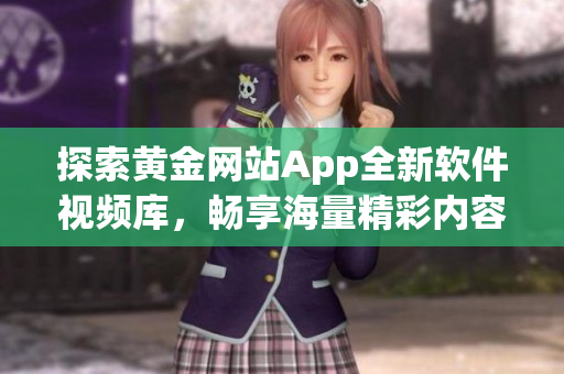 探索黃金網(wǎng)站App全新軟件視頻庫(kù)，暢享海量精彩內(nèi)容