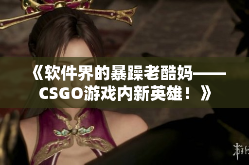 《軟件界的暴躁老酷媽——CSGO游戲內(nèi)新英雄！》