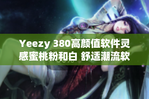 Yeezy 380高顏值軟件靈感蜜桃粉和白 舒適潮流軟件聯(lián)名款 