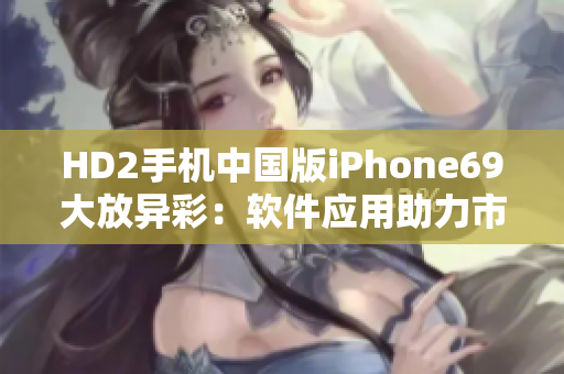 HD2手機(jī)中國(guó)版iPhone69大放異彩：軟件應(yīng)用助力市場(chǎng)崛起