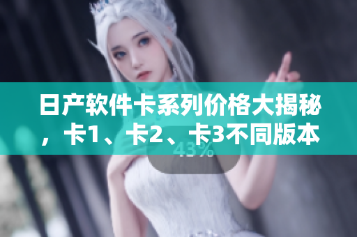 日產(chǎn)軟件卡系列價格大揭秘，卡1、卡2、卡3不同版本價格曝光