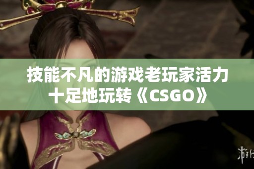 技能不凡的游戲老玩家活力十足地玩轉(zhuǎn)《CSGO》
