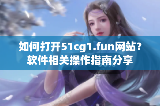 如何打開51cg1.fun網(wǎng)站？軟件相關(guān)操作指南分享
