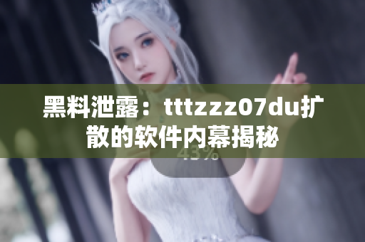 黑料泄露：tttzzz07du擴(kuò)散的軟件內(nèi)幕揭秘