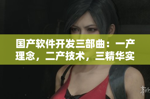 國產軟件開發(fā)三部曲：一產理念，二產技術，三精華實踐