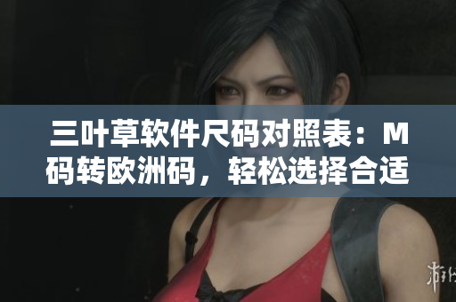 三葉草軟件尺碼對(duì)照表：M碼轉(zhuǎn)歐洲碼，輕松選擇合適尺寸