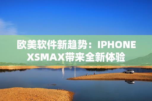 歐美軟件新趨勢：IPHONEXSMAX帶來全新體驗