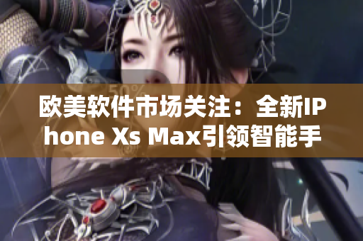 歐美軟件市場關(guān)注：全新IPhone Xs Max引領(lǐng)智能手機(jī)潮流