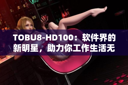 TOBU8-HD100：軟件界的新明星，助力你工作生活無憂