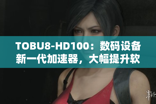 TOBU8-HD100：數(shù)碼設備新一代加速器，大幅提升軟件運行效率