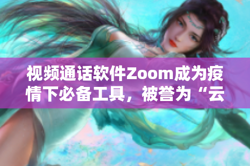 視頻通話軟件Zoom成為疫情下必備工具，被譽(yù)為“云上辦公室”