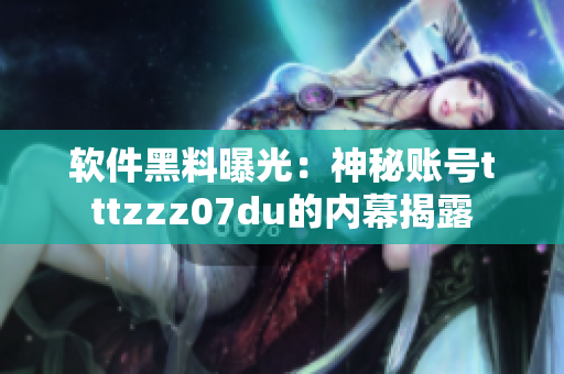 軟件黑料曝光：神秘賬號tttzzz07du的內(nèi)幕揭露