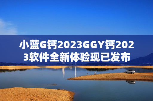 小藍G鈣2023GGY鈣2023軟件全新體驗現(xiàn)已發(fā)布
