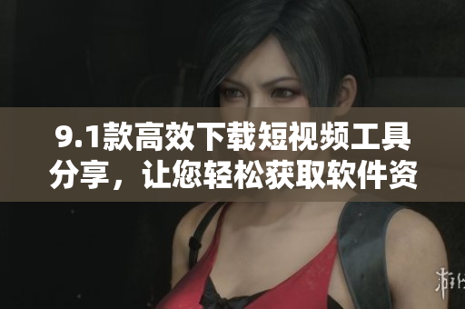 9.1款高效下載短視頻工具分享，讓您輕松獲取軟件資源
