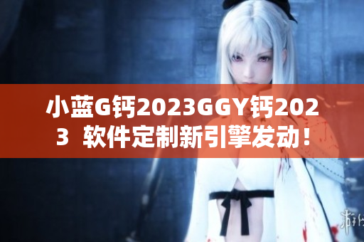 小藍G鈣2023GGY鈣2023  軟件定制新引擎發(fā)動！