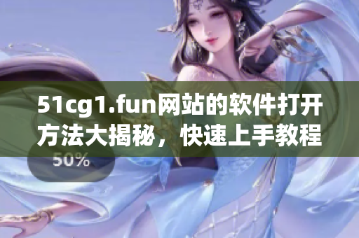 51cg1.fun網(wǎng)站的軟件打開方法大揭秘，快速上手教程！