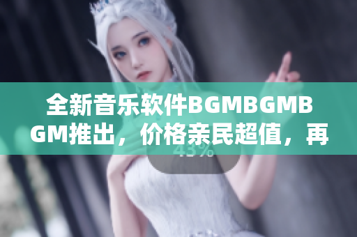 全新音樂軟件BGMBGMBGM推出，價(jià)格親民超值，再也不用為配樂煩惱！
