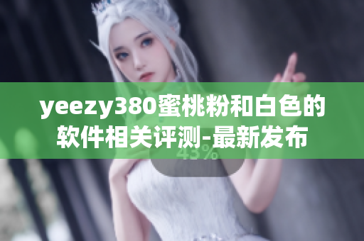 yeezy380蜜桃粉和白色的軟件相關(guān)評測-最新發(fā)布