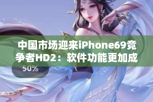 中國市場迎來iPhone69競爭者HD2：軟件功能更加成熟
